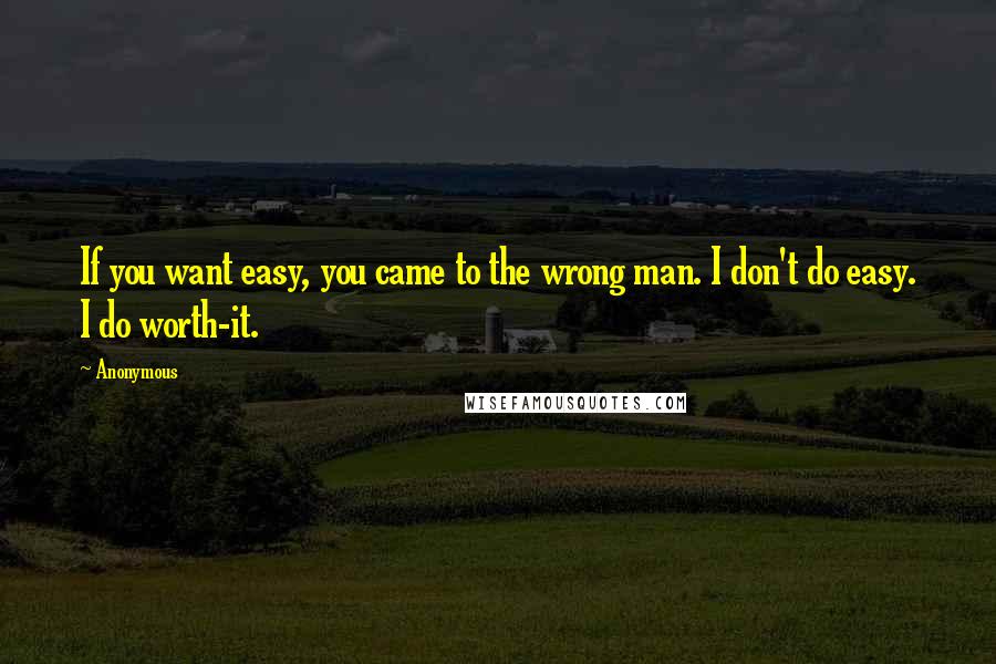 Anonymous Quotes: If you want easy, you came to the wrong man. I don't do easy. I do worth-it.