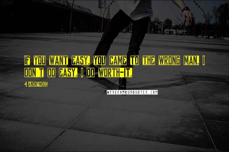 Anonymous Quotes: If you want easy, you came to the wrong man. I don't do easy. I do worth-it.