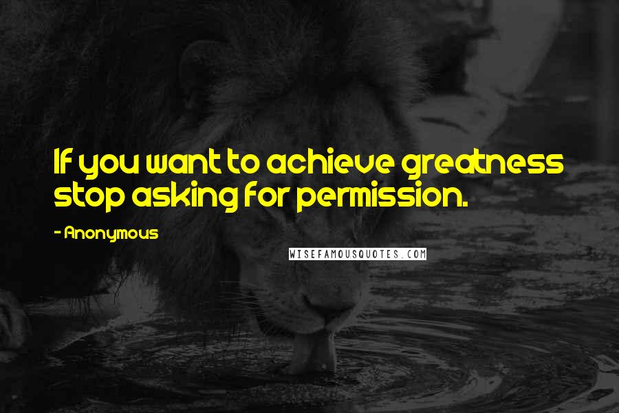 Anonymous Quotes: If you want to achieve greatness stop asking for permission.