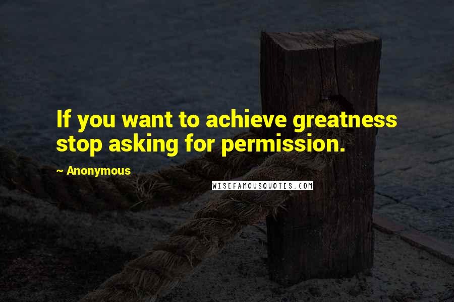 Anonymous Quotes: If you want to achieve greatness stop asking for permission.