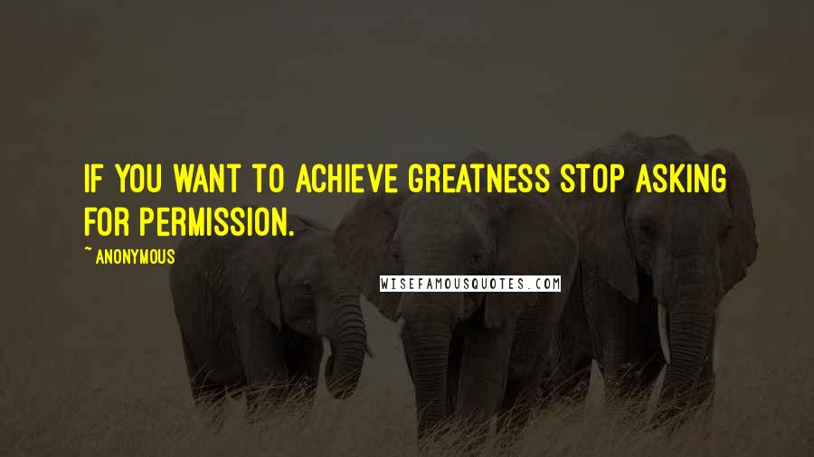 Anonymous Quotes: If you want to achieve greatness stop asking for permission.