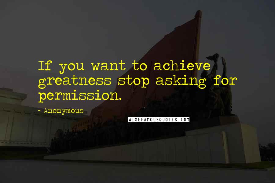 Anonymous Quotes: If you want to achieve greatness stop asking for permission.