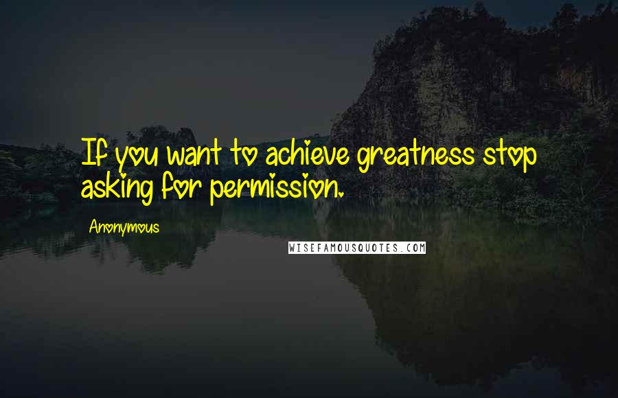 Anonymous Quotes: If you want to achieve greatness stop asking for permission.