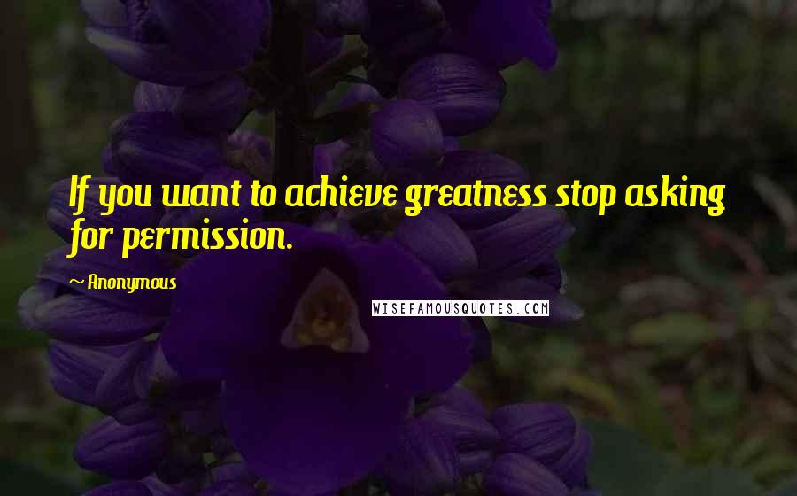 Anonymous Quotes: If you want to achieve greatness stop asking for permission.