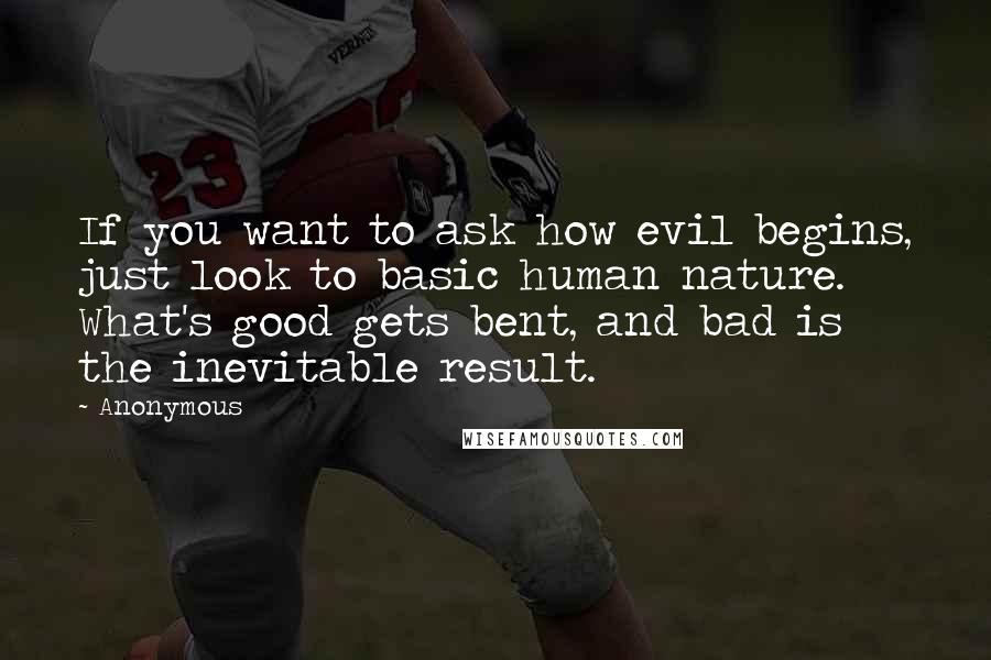 Anonymous Quotes: If you want to ask how evil begins, just look to basic human nature. What's good gets bent, and bad is the inevitable result.