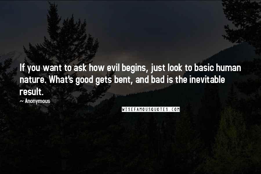 Anonymous Quotes: If you want to ask how evil begins, just look to basic human nature. What's good gets bent, and bad is the inevitable result.