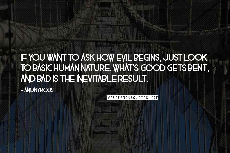 Anonymous Quotes: If you want to ask how evil begins, just look to basic human nature. What's good gets bent, and bad is the inevitable result.