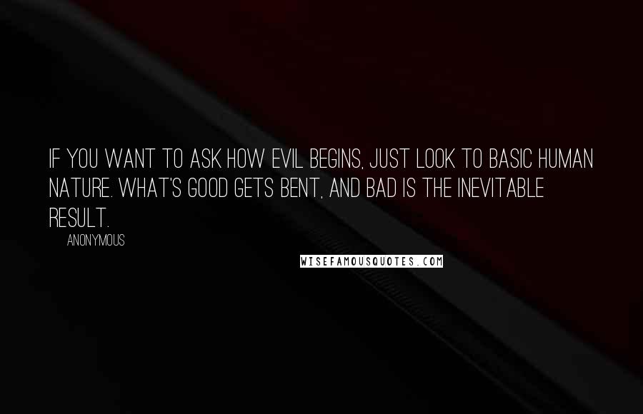 Anonymous Quotes: If you want to ask how evil begins, just look to basic human nature. What's good gets bent, and bad is the inevitable result.