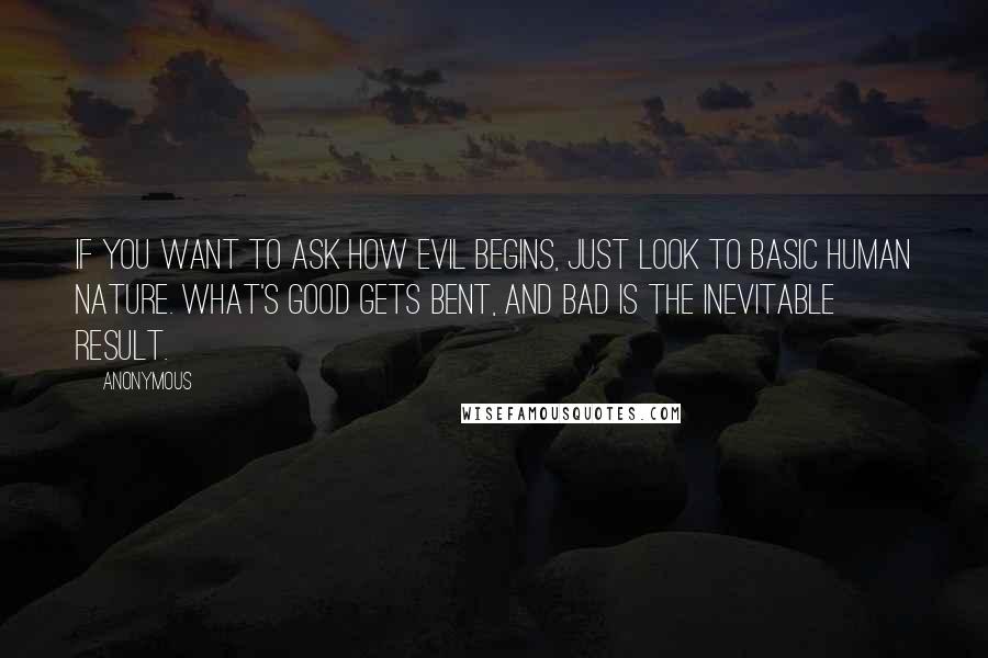 Anonymous Quotes: If you want to ask how evil begins, just look to basic human nature. What's good gets bent, and bad is the inevitable result.