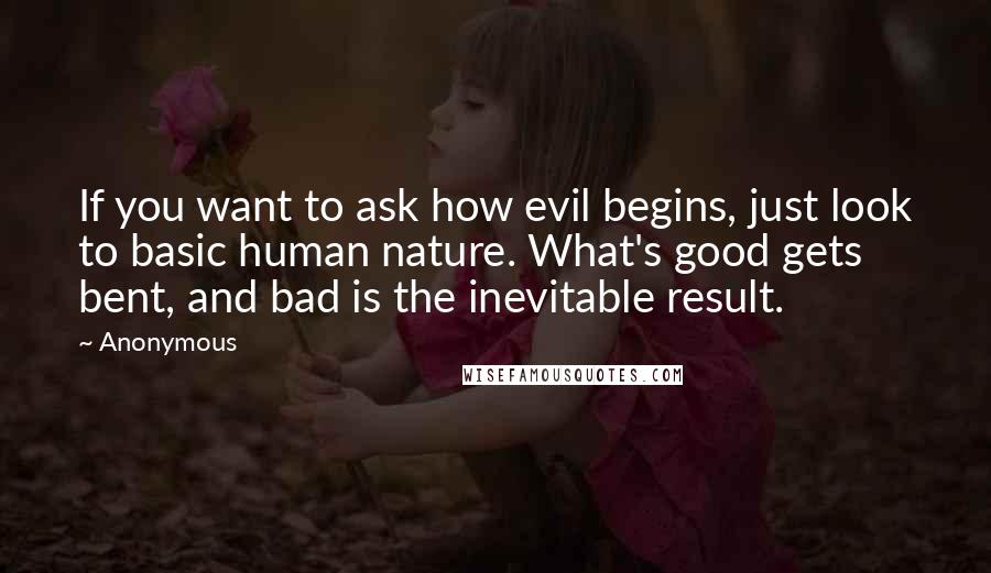 Anonymous Quotes: If you want to ask how evil begins, just look to basic human nature. What's good gets bent, and bad is the inevitable result.