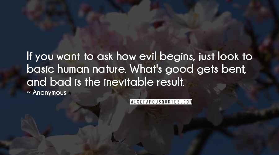 Anonymous Quotes: If you want to ask how evil begins, just look to basic human nature. What's good gets bent, and bad is the inevitable result.