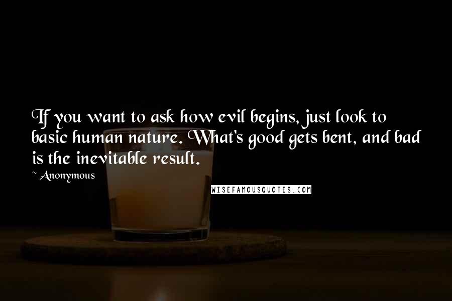 Anonymous Quotes: If you want to ask how evil begins, just look to basic human nature. What's good gets bent, and bad is the inevitable result.