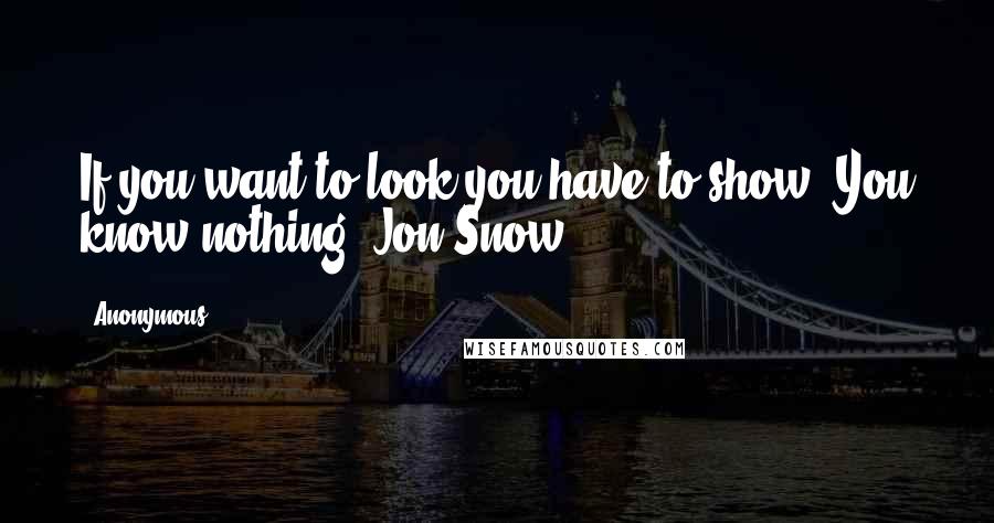 Anonymous Quotes: If you want to look you have to show. You know nothing, Jon Snow.