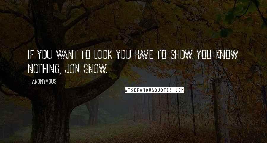 Anonymous Quotes: If you want to look you have to show. You know nothing, Jon Snow.