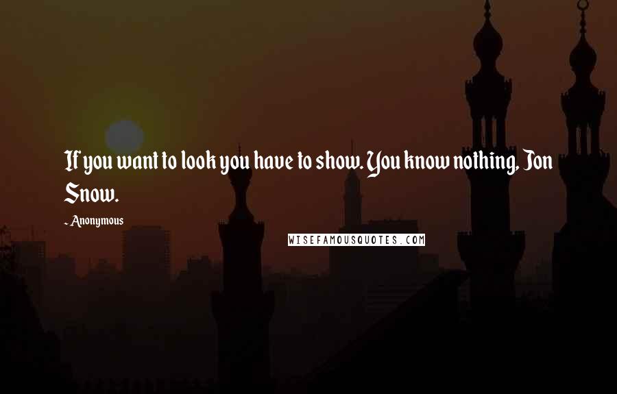 Anonymous Quotes: If you want to look you have to show. You know nothing, Jon Snow.