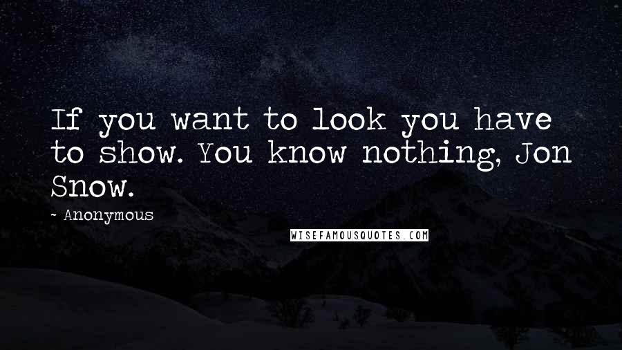 Anonymous Quotes: If you want to look you have to show. You know nothing, Jon Snow.