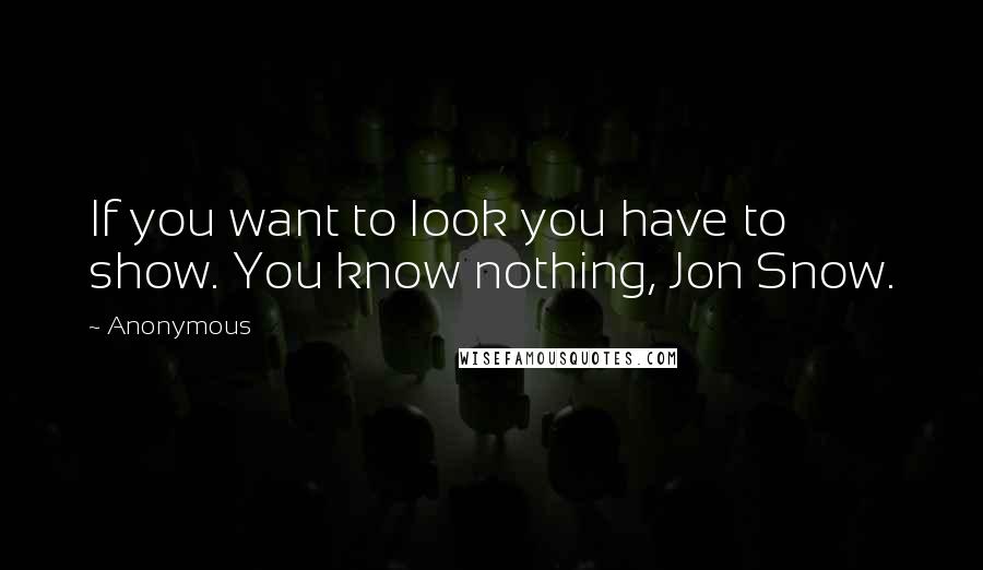 Anonymous Quotes: If you want to look you have to show. You know nothing, Jon Snow.