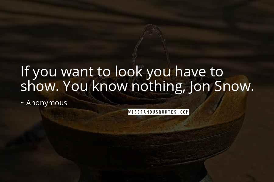 Anonymous Quotes: If you want to look you have to show. You know nothing, Jon Snow.