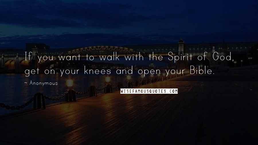 Anonymous Quotes: If you want to walk with the Spirit of God, get on your knees and open your Bible.