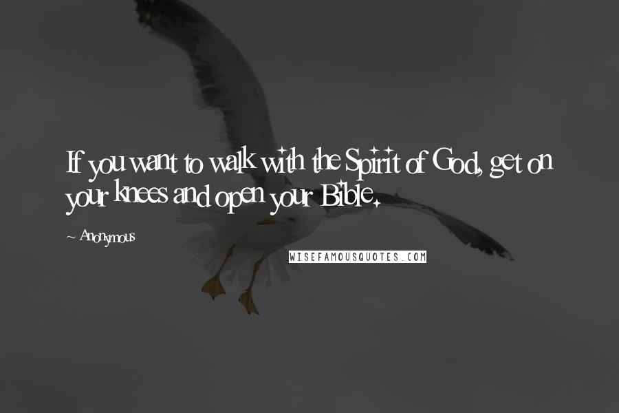 Anonymous Quotes: If you want to walk with the Spirit of God, get on your knees and open your Bible.