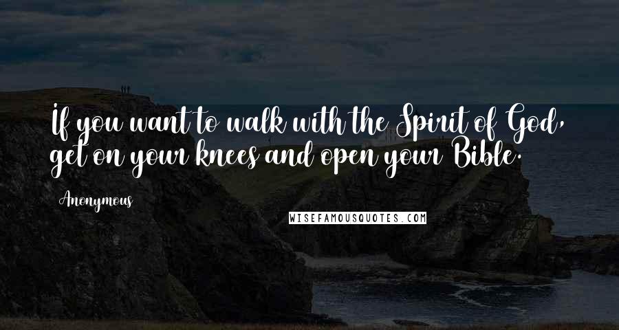 Anonymous Quotes: If you want to walk with the Spirit of God, get on your knees and open your Bible.