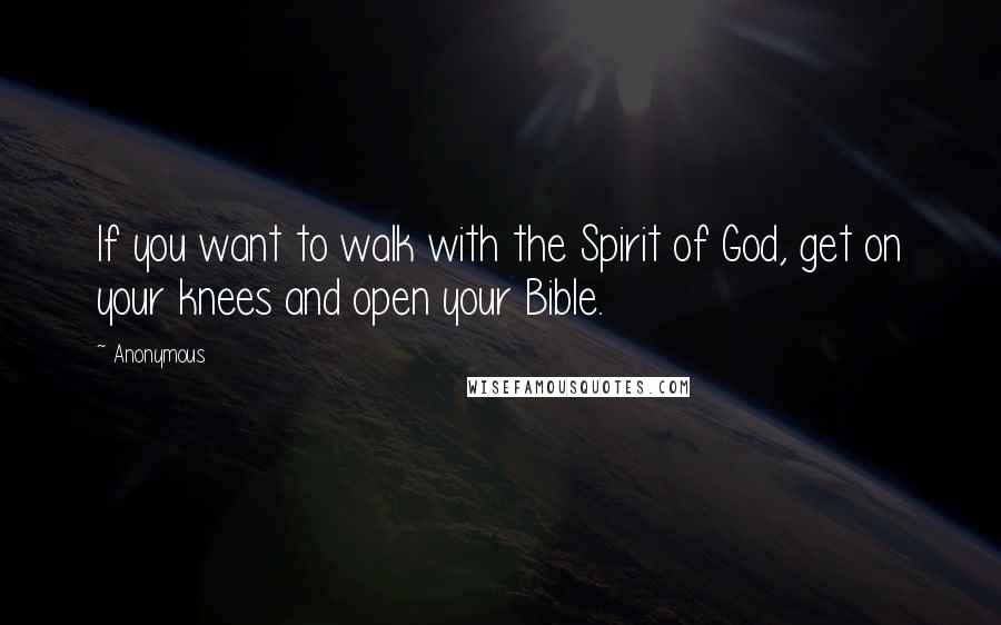 Anonymous Quotes: If you want to walk with the Spirit of God, get on your knees and open your Bible.