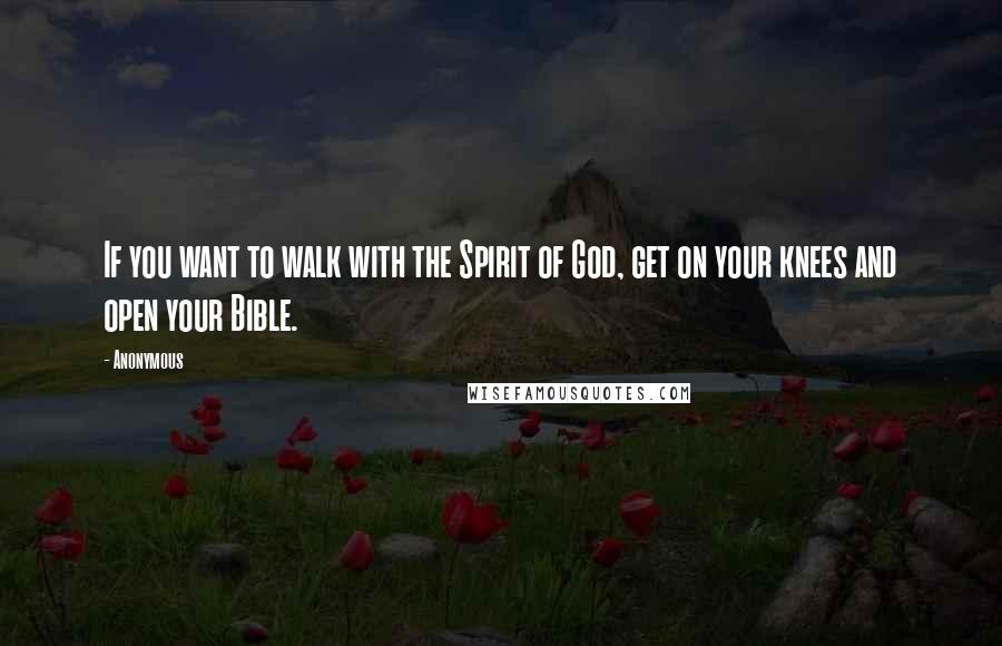 Anonymous Quotes: If you want to walk with the Spirit of God, get on your knees and open your Bible.