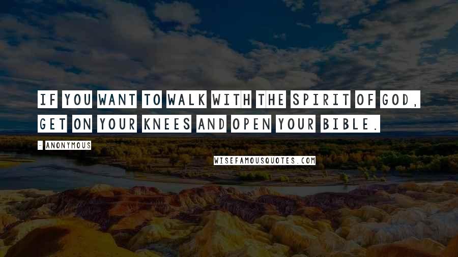 Anonymous Quotes: If you want to walk with the Spirit of God, get on your knees and open your Bible.