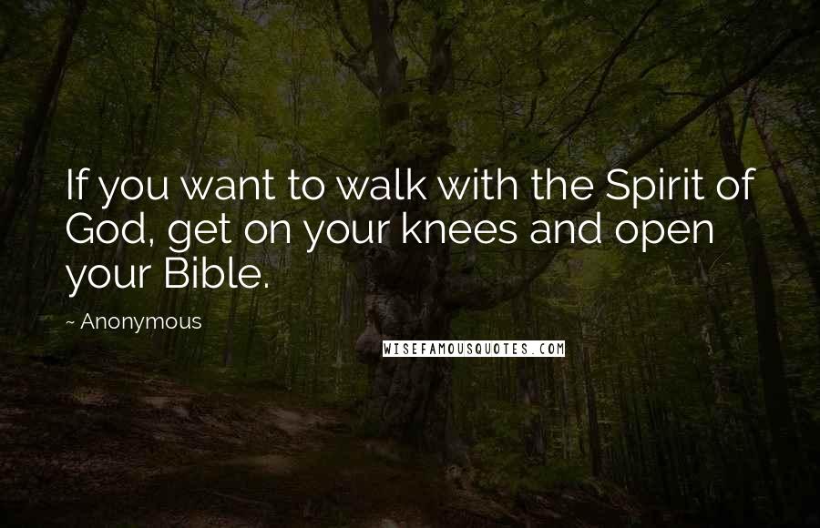 Anonymous Quotes: If you want to walk with the Spirit of God, get on your knees and open your Bible.