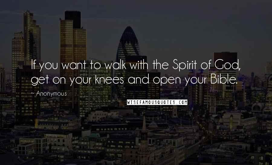 Anonymous Quotes: If you want to walk with the Spirit of God, get on your knees and open your Bible.