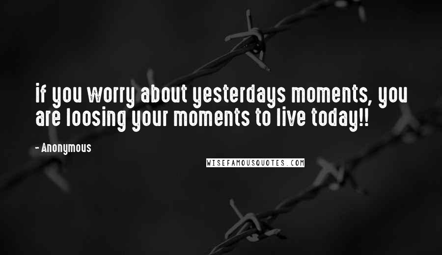 Anonymous Quotes: if you worry about yesterdays moments, you are loosing your moments to live today!!