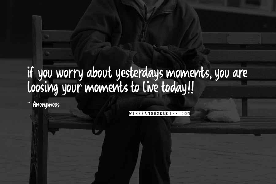 Anonymous Quotes: if you worry about yesterdays moments, you are loosing your moments to live today!!