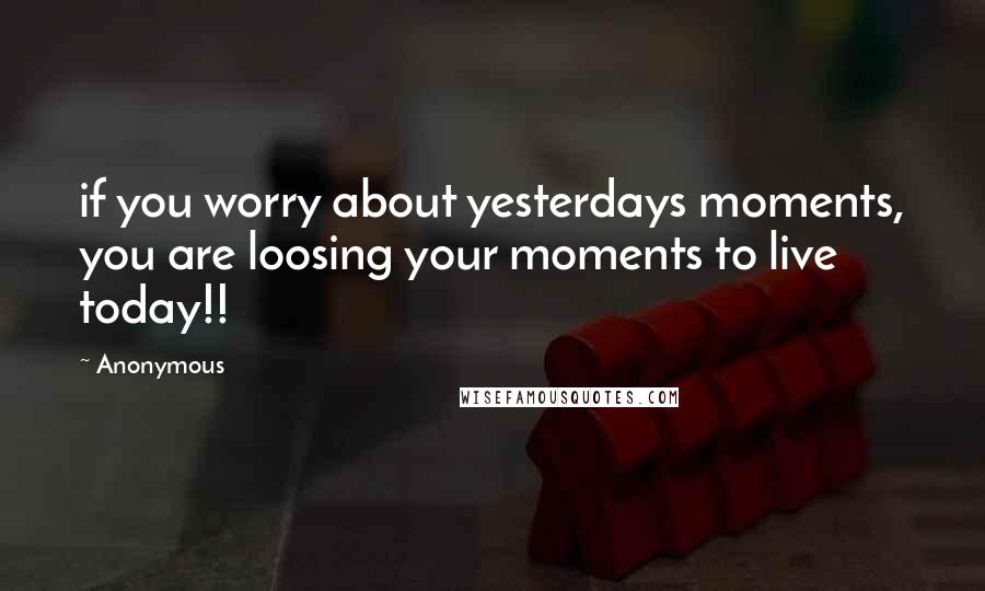 Anonymous Quotes: if you worry about yesterdays moments, you are loosing your moments to live today!!