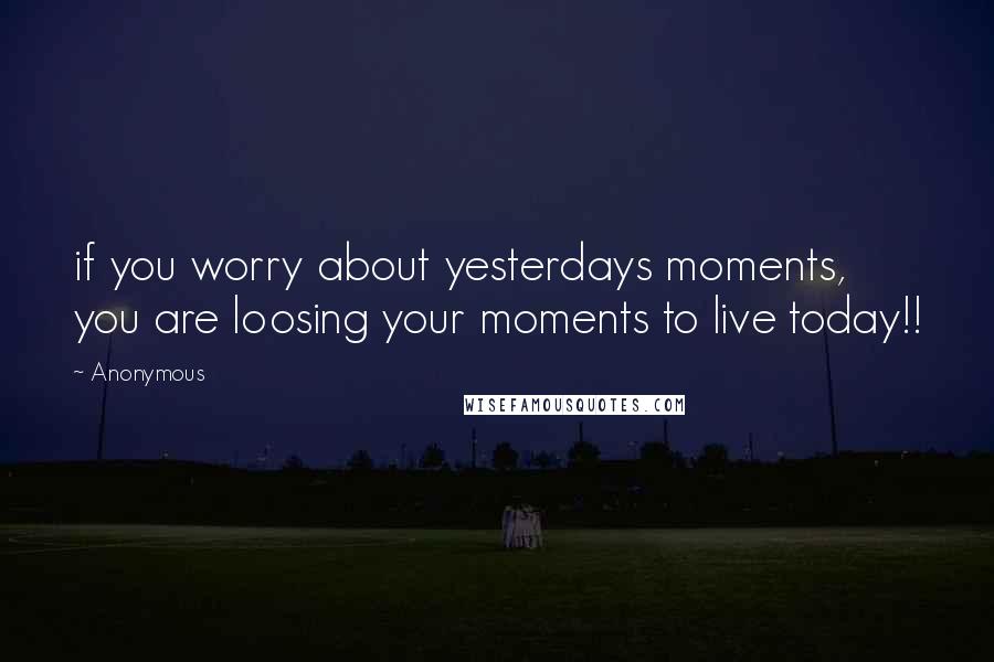 Anonymous Quotes: if you worry about yesterdays moments, you are loosing your moments to live today!!
