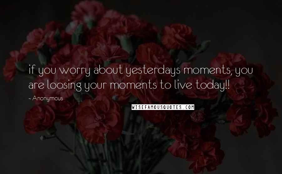 Anonymous Quotes: if you worry about yesterdays moments, you are loosing your moments to live today!!