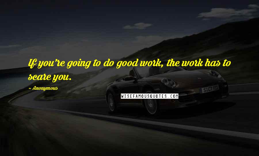 Anonymous Quotes: If you're going to do good work, the work has to scare you.