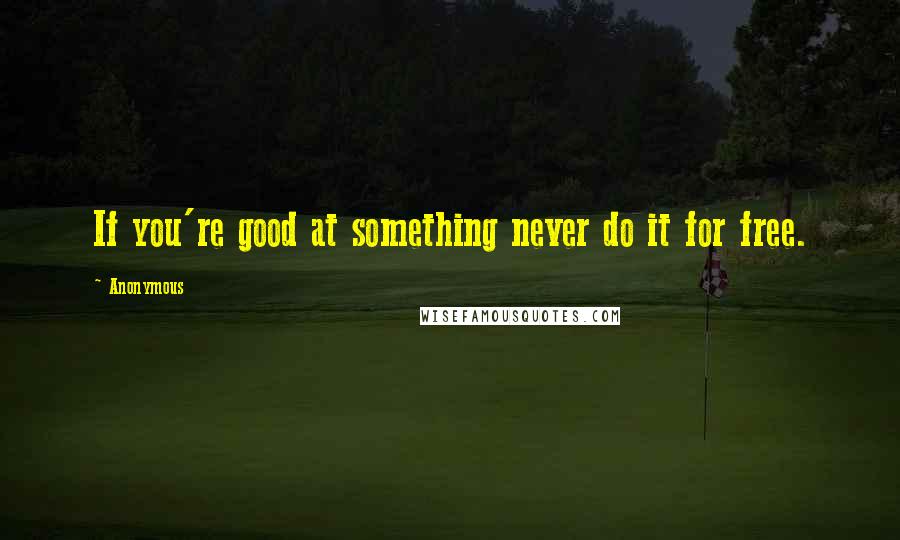 Anonymous Quotes: If you're good at something never do it for free.