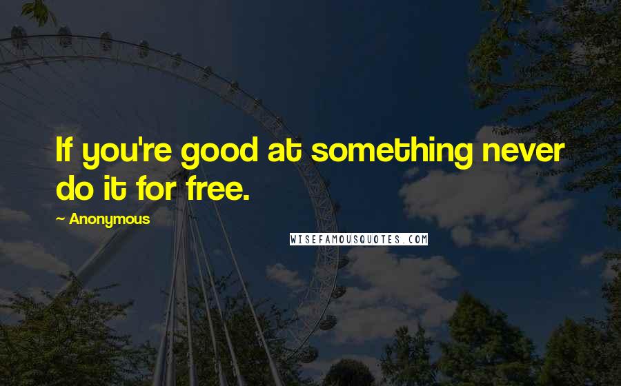 Anonymous Quotes: If you're good at something never do it for free.
