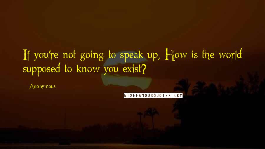 Anonymous Quotes: If you're not going to speak up, How is the world supposed to know you exist?