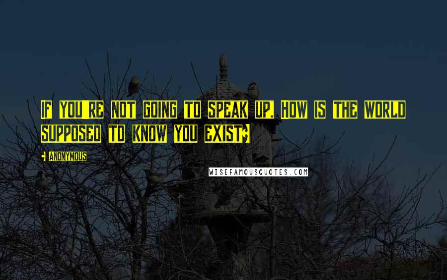 Anonymous Quotes: If you're not going to speak up, How is the world supposed to know you exist?