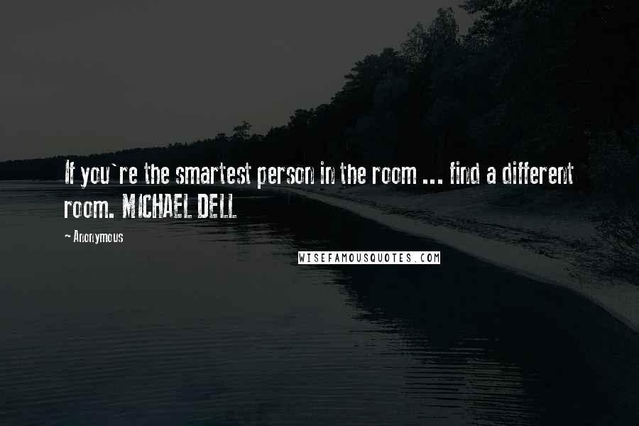 Anonymous Quotes: If you're the smartest person in the room ... find a different room. MICHAEL DELL