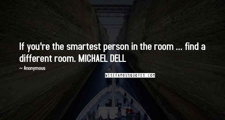 Anonymous Quotes: If you're the smartest person in the room ... find a different room. MICHAEL DELL