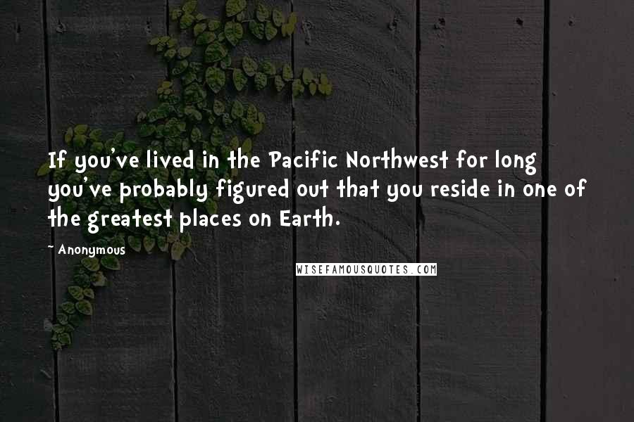 Anonymous Quotes: If you've lived in the Pacific Northwest for long you've probably figured out that you reside in one of the greatest places on Earth.