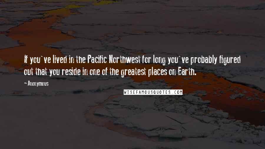 Anonymous Quotes: If you've lived in the Pacific Northwest for long you've probably figured out that you reside in one of the greatest places on Earth.