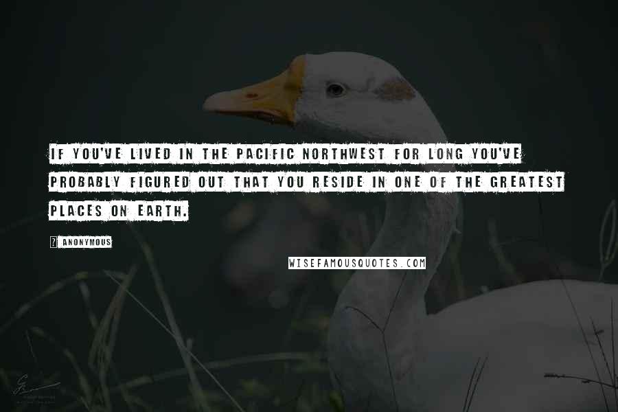 Anonymous Quotes: If you've lived in the Pacific Northwest for long you've probably figured out that you reside in one of the greatest places on Earth.