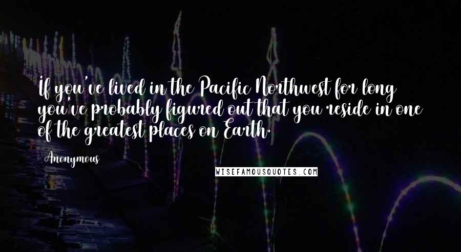 Anonymous Quotes: If you've lived in the Pacific Northwest for long you've probably figured out that you reside in one of the greatest places on Earth.