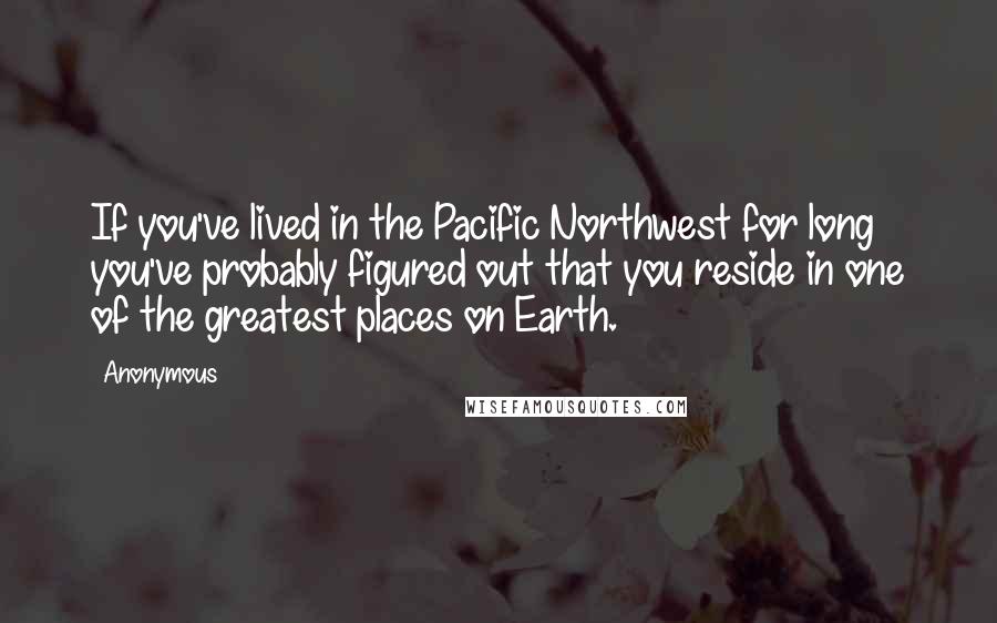 Anonymous Quotes: If you've lived in the Pacific Northwest for long you've probably figured out that you reside in one of the greatest places on Earth.