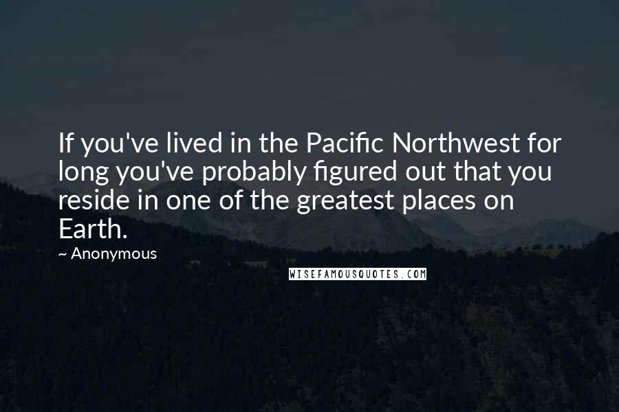 Anonymous Quotes: If you've lived in the Pacific Northwest for long you've probably figured out that you reside in one of the greatest places on Earth.