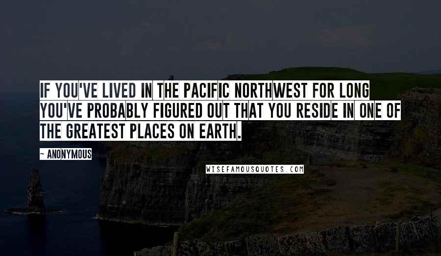 Anonymous Quotes: If you've lived in the Pacific Northwest for long you've probably figured out that you reside in one of the greatest places on Earth.