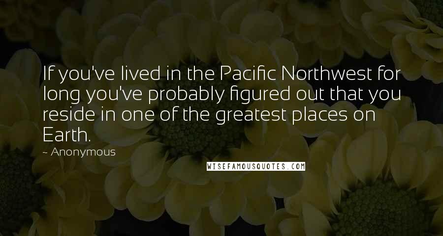 Anonymous Quotes: If you've lived in the Pacific Northwest for long you've probably figured out that you reside in one of the greatest places on Earth.